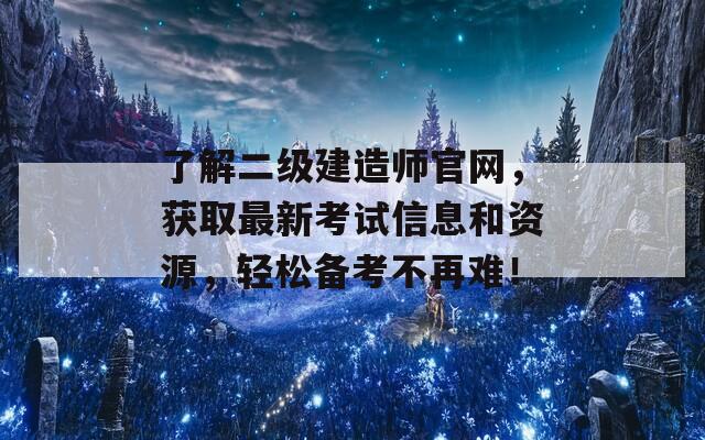 了解二級(jí)建造師官網(wǎng)，獲取最新考試信息和資源，輕松備考不再難！
