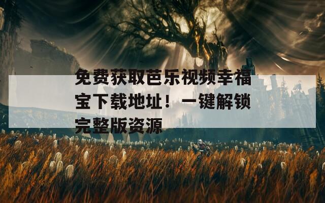 免費獲取芭樂視頻幸福寶下載地址！一鍵解鎖完整版資源