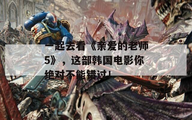 一起去看《親愛的老師5》，這部韓國電影你絕對不能錯過！