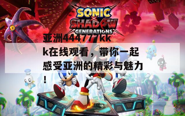 亞洲444777kkk在線觀看，帶你一起感受亞洲的精彩與魅力！