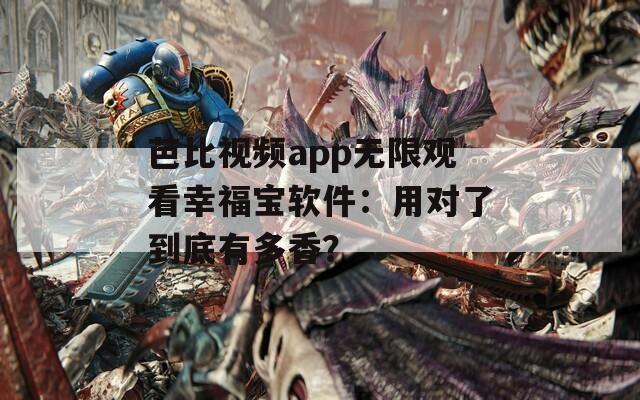 芭比視頻app無(wú)限觀看幸福寶軟件：用對(duì)了到底有多香？