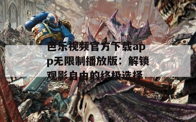 芭樂視頻官方下載app無限制播放版：解鎖觀影自由的終極選擇