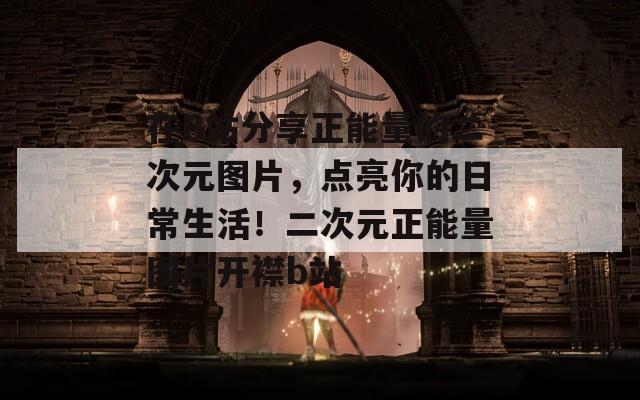 在B站分享正能量的二次元圖片，點亮你的日常生活！二次元正能量圖片開襟b站