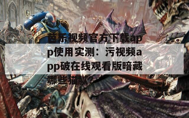 芭樂視頻官方下載app使用實測：污視頻app破在線觀看版暗藏哪些貓膩？