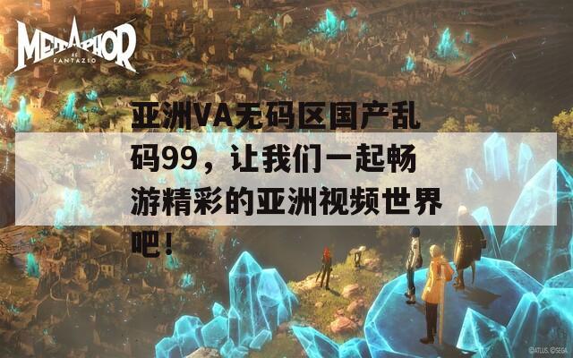 亞洲VA無(wú)碼區(qū)國(guó)產(chǎn)亂碼99，讓我們一起暢游精彩的亞洲視頻世界吧！