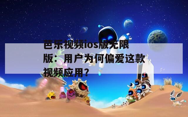 芭樂(lè)視頻ios版無(wú)限版：用戶(hù)為何偏愛(ài)這款視頻應(yīng)用？