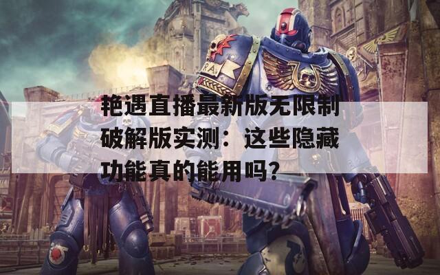 艷遇直播最新版無(wú)限制破解版實(shí)測(cè)：這些隱藏功能真的能用嗎？