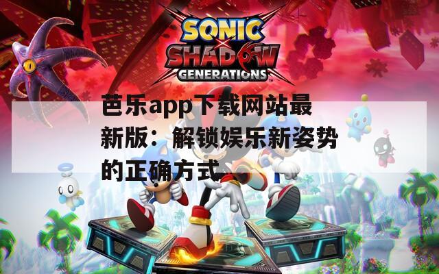 芭樂app下載網(wǎng)站最新版：解鎖娛樂新姿勢的正確方式