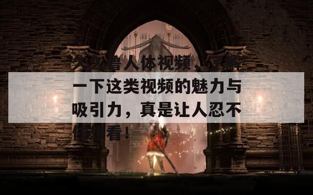 久久魯人體視頻，了解一下這類視頻的魅力與吸引力，真是讓人忍不住想看！