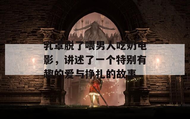 乳罩脫了喂男人吃奶電影，講述了一個(gè)特別有趣的愛(ài)與掙扎的故事