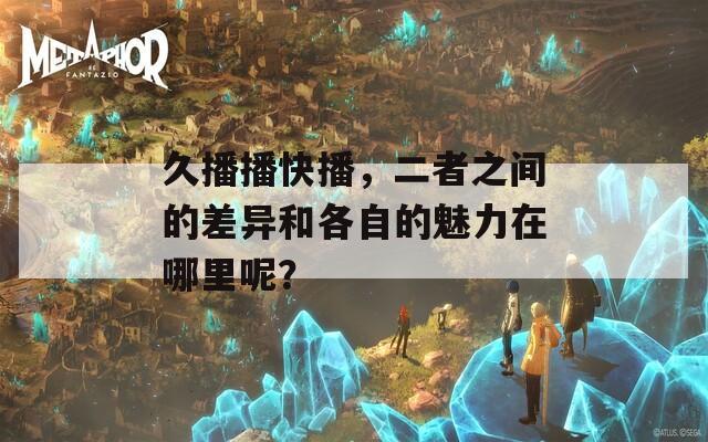 久播播快播，二者之間的差異和各自的魅力在哪里呢？