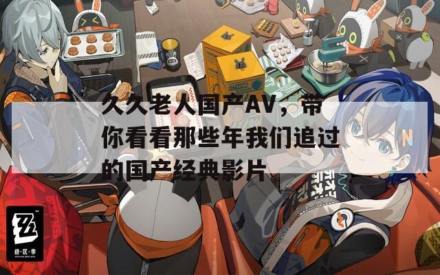 久久老人國產(chǎn)AV，帶你看看那些年我們追過的國產(chǎn)經(jīng)典影片