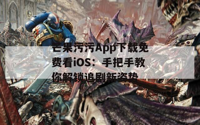 芒果污污App下載免費看iOS：手把手教你解鎖追劇新姿勢