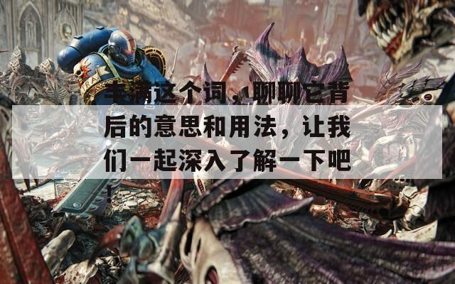 豐滿這個(gè)詞，聊聊它背后的意思和用法，讓我們一起深入了解一下吧！