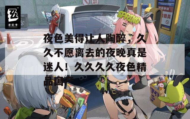 夜色美得讓人陶醉，久久不愿離去的夜晚真是迷人！久久久久夜色精品國產(chǎn)