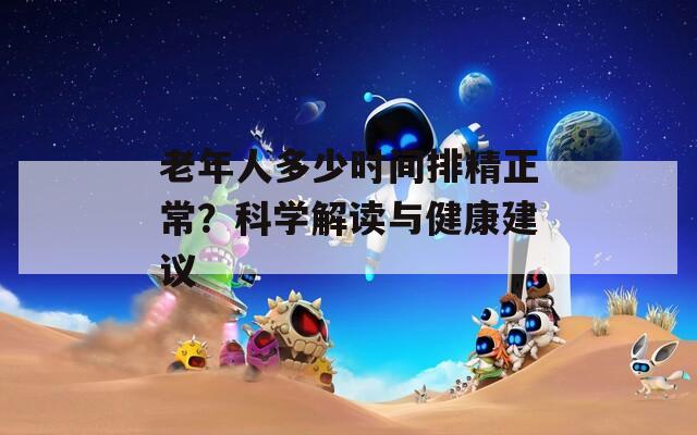 老年人多少時間排精正常？科學(xué)解讀與健康建議