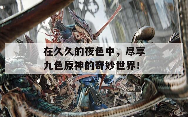 在久久的夜色中，盡享九色原神的奇妙世界！