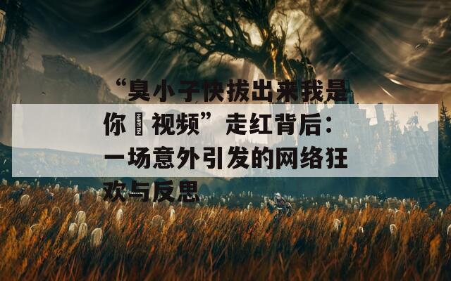 “臭小子快拔出來我是你嫲視頻”走紅背后：一場意外引發(fā)的網(wǎng)絡狂歡與反思