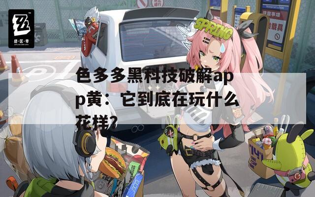 色多多黑科技破解app黃：它到底在玩什么花樣？