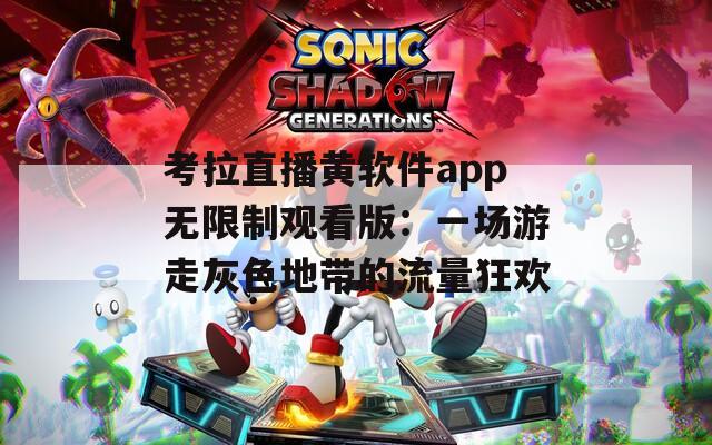 考拉直播黃軟件app無(wú)限制觀看版：一場(chǎng)游走灰色地帶的流量狂歡