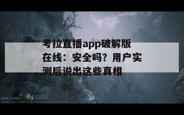考拉直播app破解版在線：安全嗎？用戶實(shí)測后說出這些真相