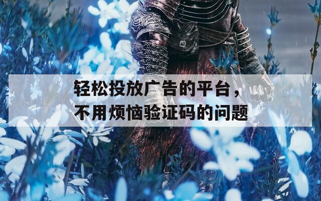 輕松投放廣告的平臺(tái)，不用煩惱驗(yàn)證碼的問(wèn)題