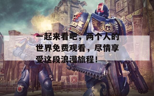 一起來看吧，兩個人的世界免費觀看，盡情享受這段浪漫旅程！