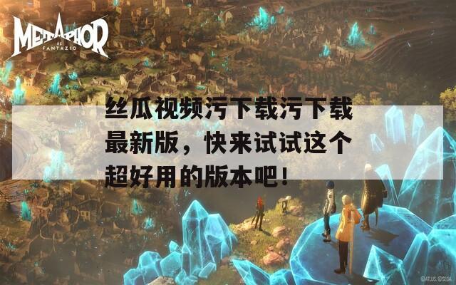絲瓜視頻污下載污下載最新版，快來試試這個超好用的版本吧！