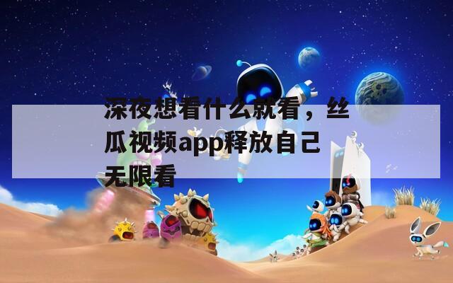 深夜想看什么就看，絲瓜視頻app釋放自己無限看