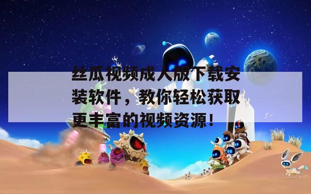 絲瓜視頻成人版下載安裝軟件，教你輕松獲取更豐富的視頻資源！