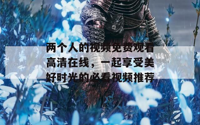 兩個(gè)人的視頻免費(fèi)觀看高清在線，一起享受美好時(shí)光的必看視頻推薦