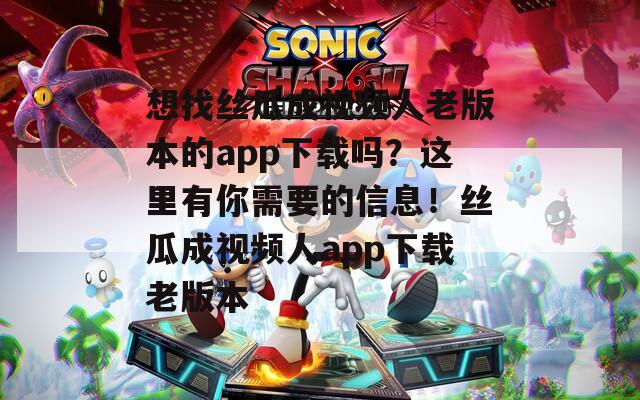 想找絲瓜成視頻人老版本的app下載嗎？這里有你需要的信息！絲瓜成視頻人app下載老版本