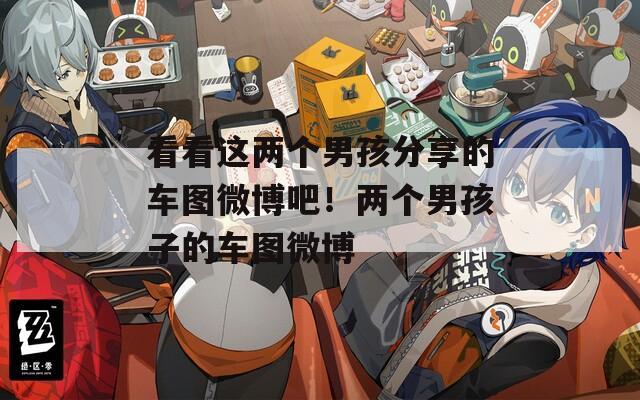 看看這兩個(gè)男孩分享的車(chē)圖微博吧！兩個(gè)男孩子的車(chē)圖微博