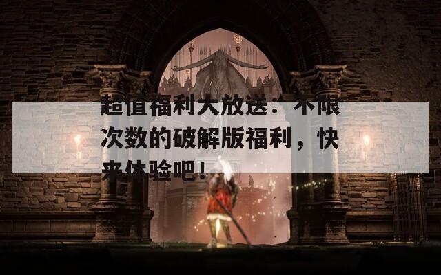 超值福利大放送：不限次數(shù)的破解版福利，快來體驗吧！