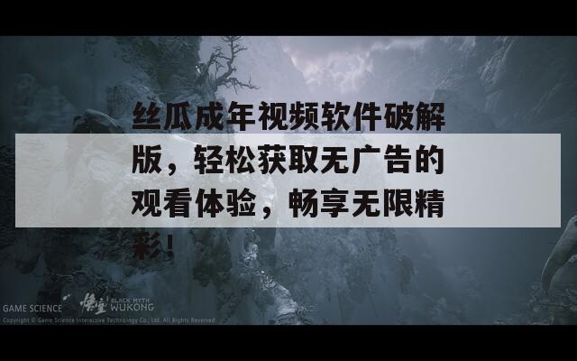 絲瓜成年視頻軟件破解版，輕松獲取無(wú)廣告的觀(guān)看體驗(yàn)，暢享無(wú)限精彩！