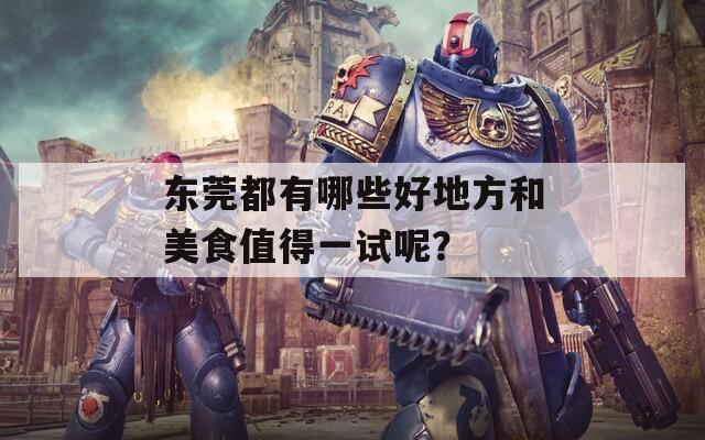 東莞都有哪些好地方和美食值得一試呢？