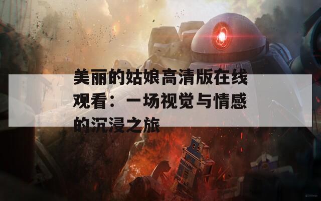 美麗的姑娘高清版在線觀看：一場視覺與情感的沉浸之旅