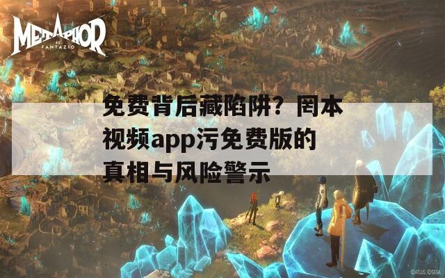 免費背后藏陷阱？罔本視頻app污免費版的真相與風險警示