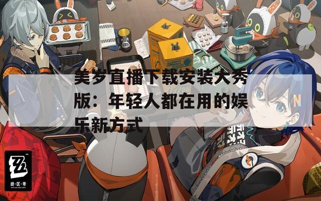 美歲直播下載安裝大秀版：年輕人都在用的娛樂新方式