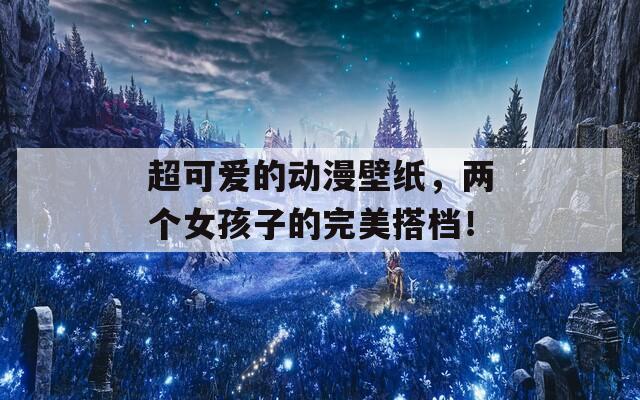 超可愛的動漫壁紙，兩個女孩子的完美搭檔！