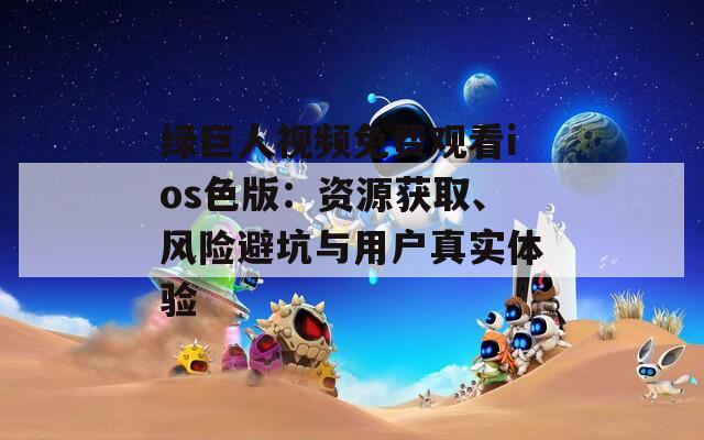 綠巨人視頻免費(fèi)觀看ios色版：資源獲取、風(fēng)險(xiǎn)避坑與用戶(hù)真實(shí)體驗(yàn)