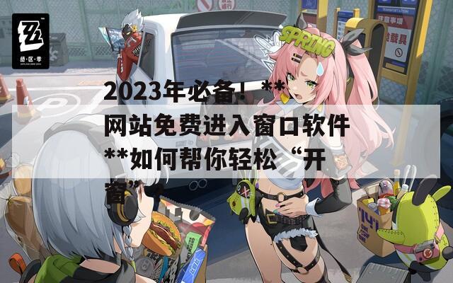 2023年必備！**網(wǎng)站免費進入窗口軟件**如何幫你輕松“開窗”？