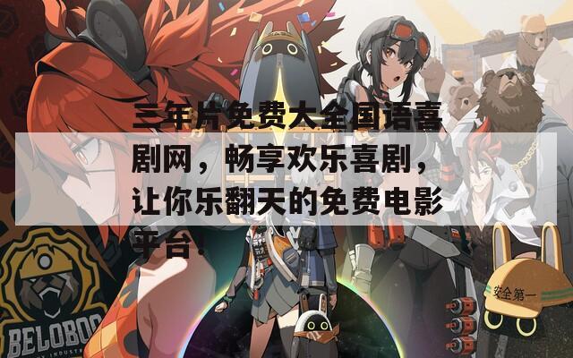 三年片免費大全國語喜劇網(wǎng)，暢享歡樂喜劇，讓你樂翻天的免費電影平臺！