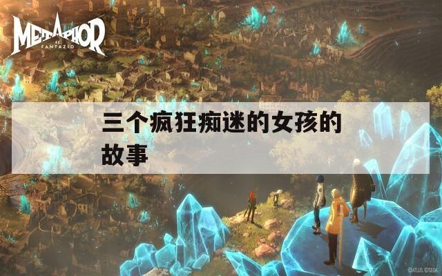 三個(gè)瘋狂癡迷的女孩的故事