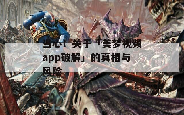 當心！關(guān)于「美夢視頻app破解」的真相與風險
