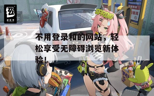 不用登錄和的網(wǎng)站，輕松享受無障礙瀏覽新體驗！