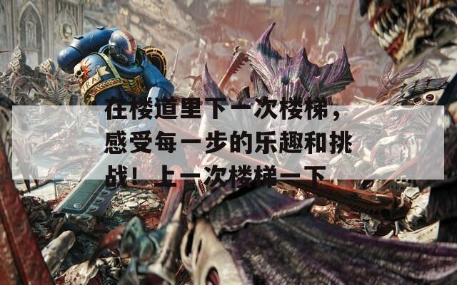 在樓道里下一次樓梯，感受每一步的樂趣和挑戰(zhàn)！上一次樓梯一下