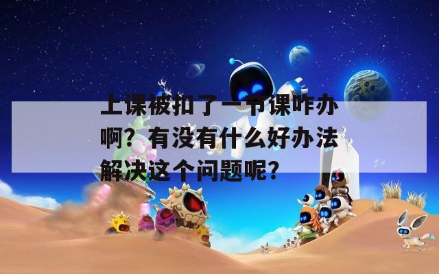 上課被扣了一節(jié)課咋辦?。坑袥]有什么好辦法解決這個(gè)問題呢？
