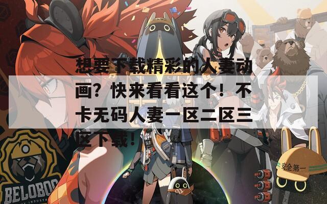 想要下載精彩的人妻動畫？快來看看這個！不卡無碼人妻一區(qū)二區(qū)三區(qū)下載！