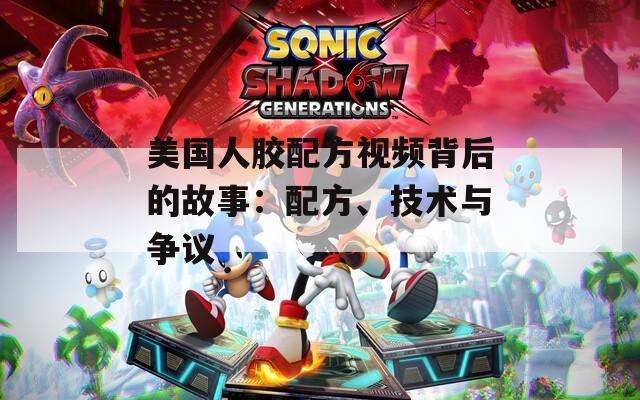 美國人膠配方視頻背后的故事：配方、技術(shù)與爭議